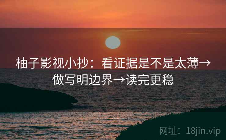 柚子影视小抄：看证据是不是太薄→做写明边界→读完更稳