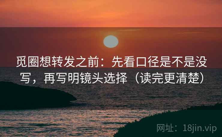 觅圈想转发之前:先看口径是不是没写,再写明镜头选择(读完更清楚)