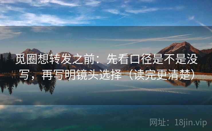觅圈想转发之前:先看口径是不是没写,再写明镜头选择(读完更清楚) 觅圈想转发之前:先看口径是不是没写,再写明镜头选择(读完更清楚)