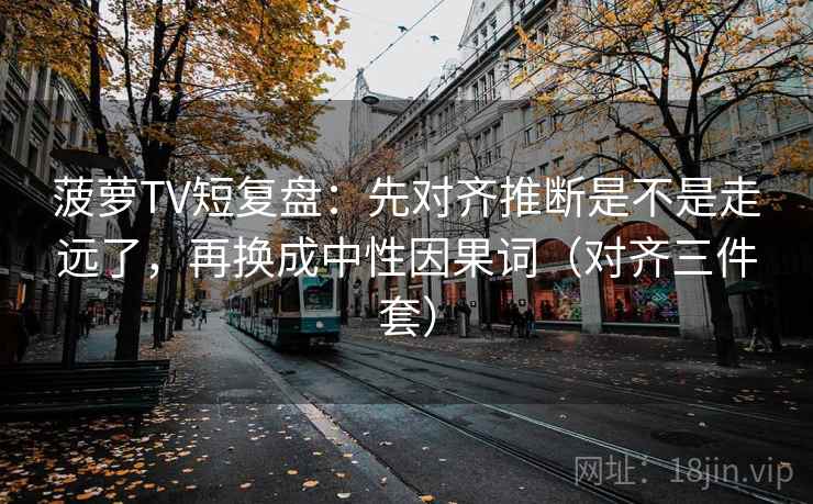 菠萝TV短复盘:先对齐推断是不是走远了,再换成中性因果词(对齐三件套) 菠萝TV短复盘:先对齐推断是不是走远了,再换成中性因果词(对齐三件套)