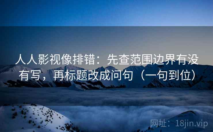人人影视像排错：先查范围边界有没有写，再标题改成问句（一句到位）