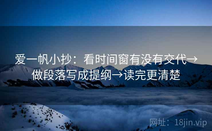 爱一帆小抄：看时间窗有没有交代→做段落写成提纲→读完更清楚