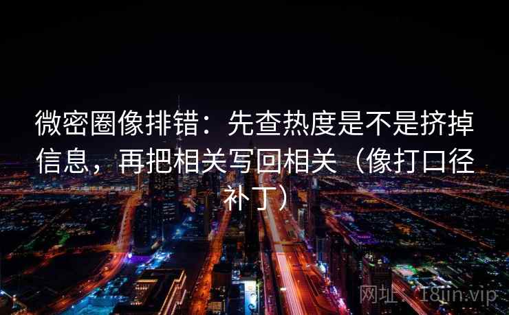 微密圈像排错：先查热度是不是挤掉信息，再把相关写回相关（像打口径补丁）