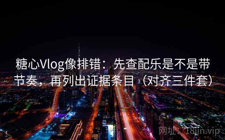 糖心Vlog像排错:先查配乐是不是带节奏,再列出证据条目(对齐三件套) 糖心Vlog像排错:先查配乐是不是带节奏,再列出证据条目(对齐三件套)