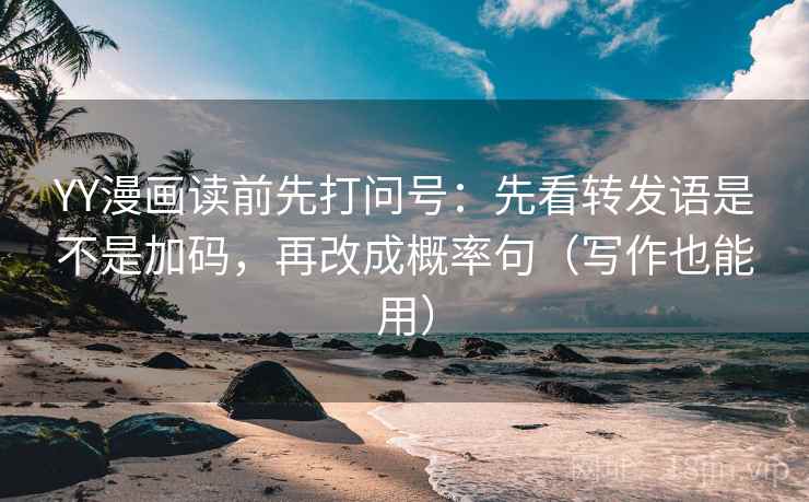 YY漫画读前先打问号：先看转发语是不是加码，再改成概率句（写作也能用）