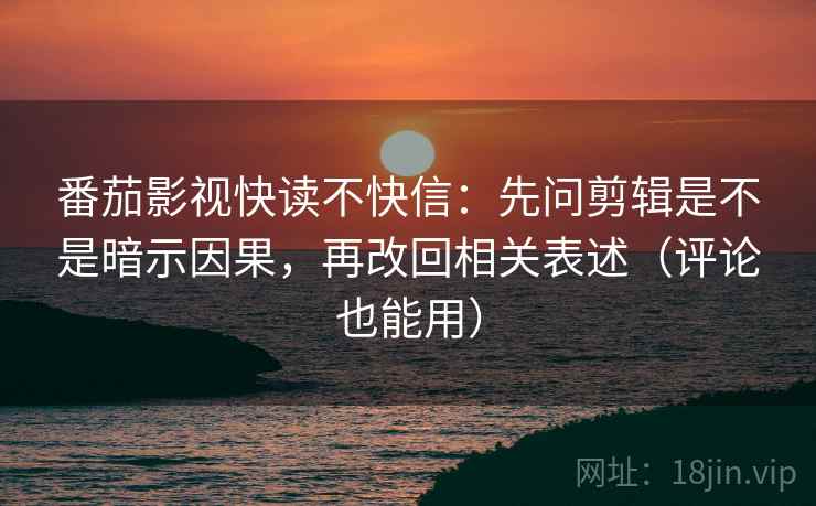 番茄影视快读不快信:先问剪辑是不是暗示因果,再改回相关表述(评论也能用) 番茄影视快读不快信:先问剪辑是不是暗示因果,再改回相关表述(评论也能用)