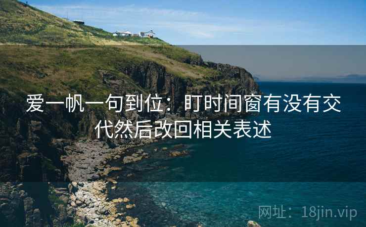 爱一帆一句到位：盯时间窗有没有交代然后改回相关表述