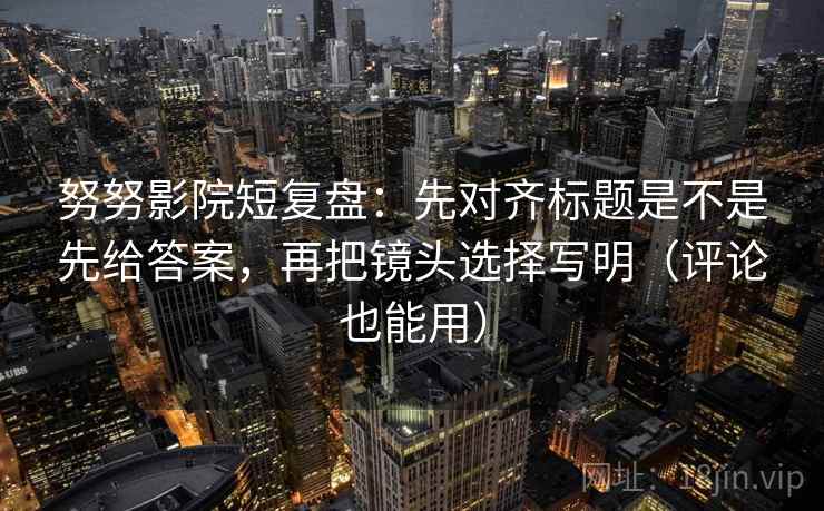 努努影院短复盘:先对齐标题是不是先给答案,再把镜头选择写明(评论也能用) 努努影院短复盘:先对齐标题是不是先给答案,再把镜头选择写明(评论也能用)