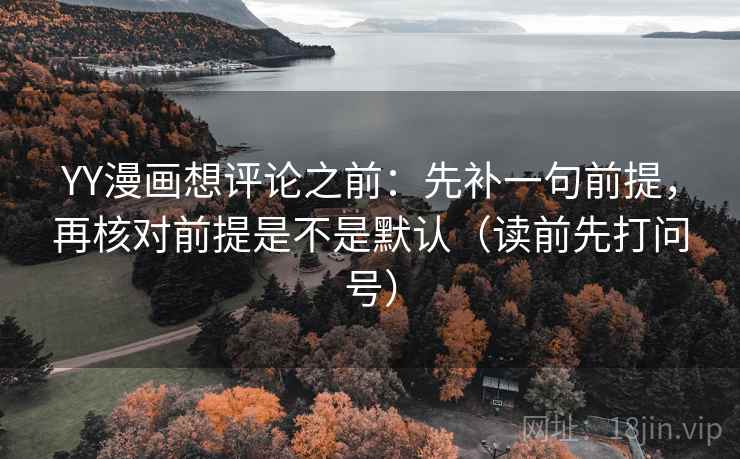 YY漫画想评论之前：先补一句前提，再核对前提是不是默认（读前先打问号）
