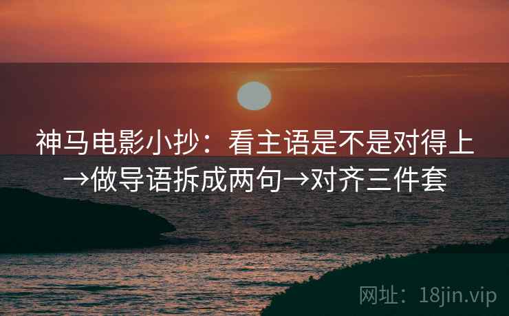 神马电影小抄：看主语是不是对得上→做导语拆成两句→对齐三件套