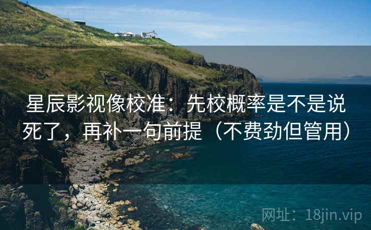 星辰影视像校准：先校概率是不是说死了，再补一句前提（不费劲但管用）