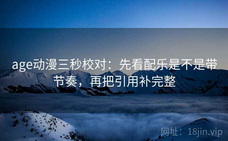 age动漫三秒校对:先看配乐是不是带节奏,再把引用补完整