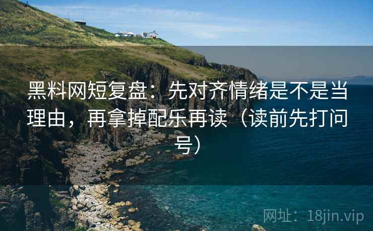 黑料网短复盘：先对齐情绪是不是当理由，再拿掉配乐再读（读前先打问号）