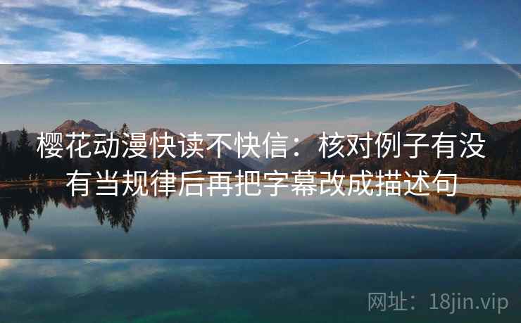 樱花动漫快读不快信：核对例子有没有当规律后再把字幕改成描述句