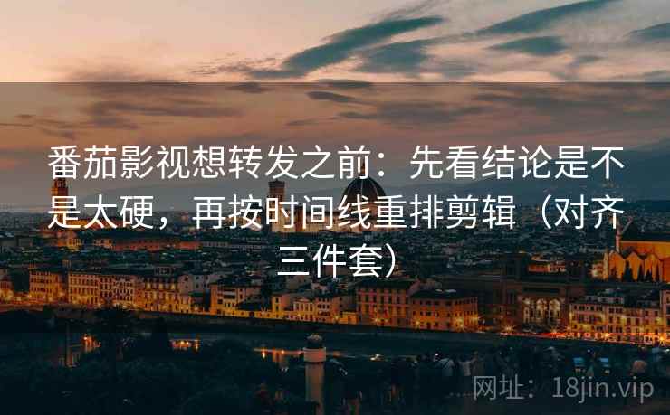 番茄影视想转发之前：先看结论是不是太硬，再按时间线重排剪辑（对齐三件套）