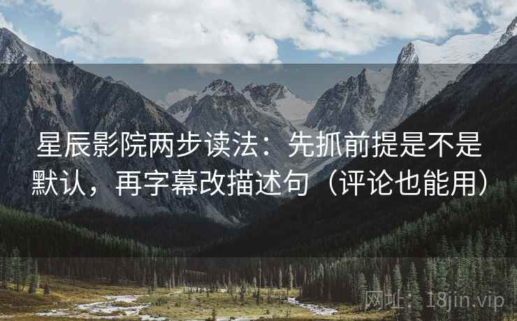 星辰影院两步读法：先抓前提是不是默认，再字幕改描述句（评论也能用）