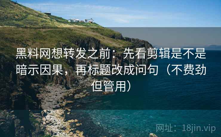 黑料网想转发之前:先看剪辑是不是暗示因果,再标题改成问句(不费劲但管用)