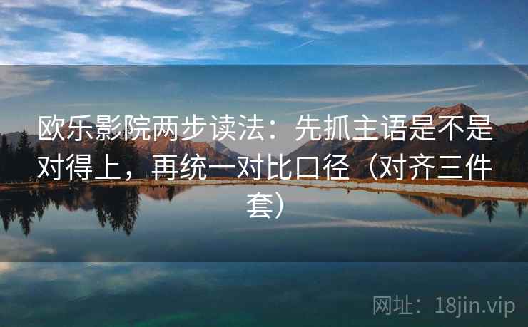 欧乐影院两步读法:先抓主语是不是对得上,再统一对比口径(对齐三件套)