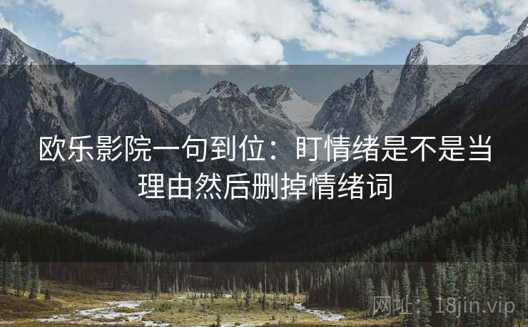 欧乐影院一句到位：盯情绪是不是当理由然后删掉情绪词