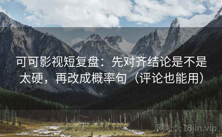 可可影视短复盘：先对齐结论是不是太硬，再改成概率句（评论也能用）