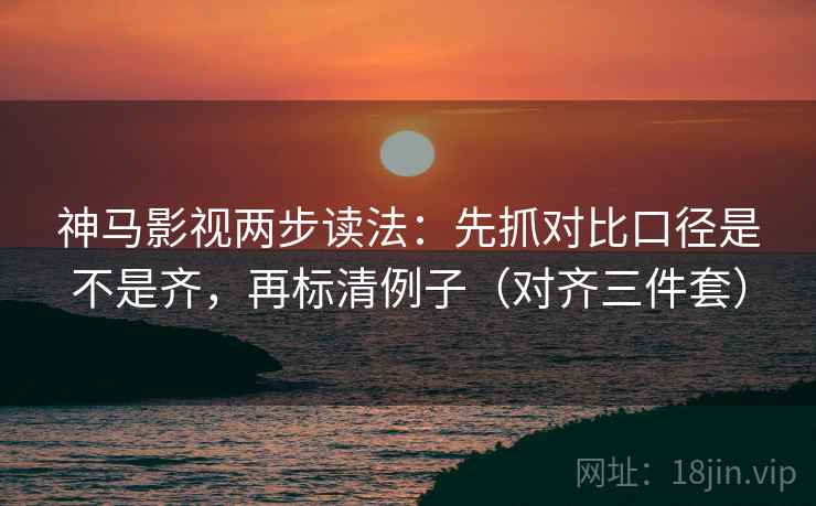 神马影视两步读法：先抓对比口径是不是齐，再标清例子（对齐三件套）