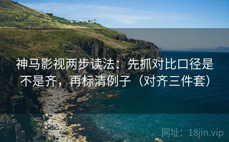 神马影视两步读法：先抓对比口径是不是齐，再标清例子（对齐三件套）