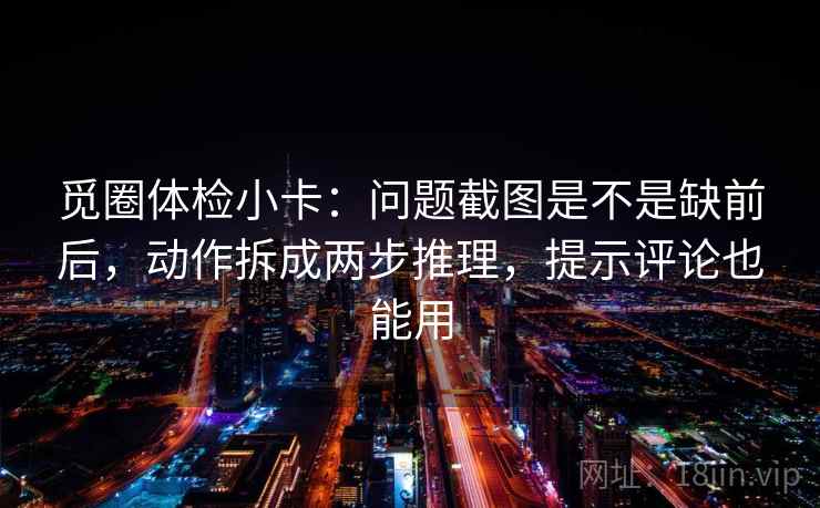 觅圈体检小卡：问题截图是不是缺前后，动作拆成两步推理，提示评论也能用