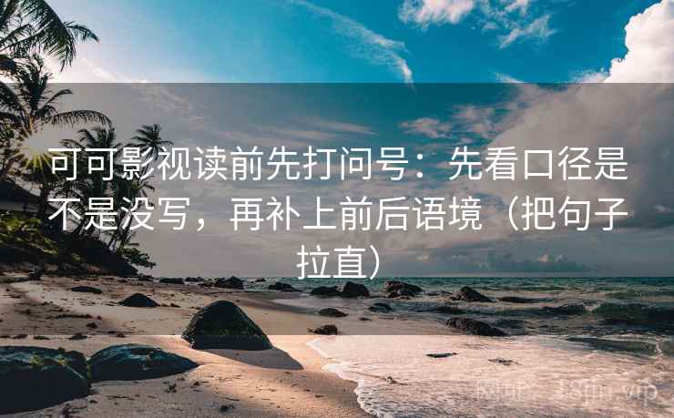 可可影视读前先打问号：先看口径是不是没写，再补上前后语境（把句子拉直）
