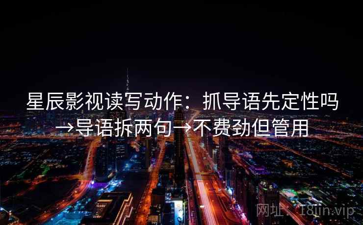 星辰影视读写动作：抓导语先定性吗→导语拆两句→不费劲但管用