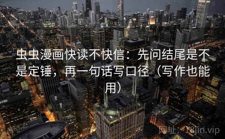 虫虫漫画快读不快信：先问结尾是不是定锤，再一句话写口径（写作也能用）