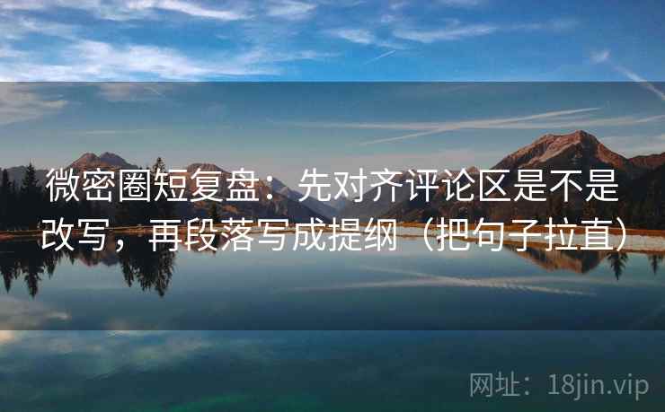 微密圈短复盘：先对齐评论区是不是改写，再段落写成提纲（把句子拉直）