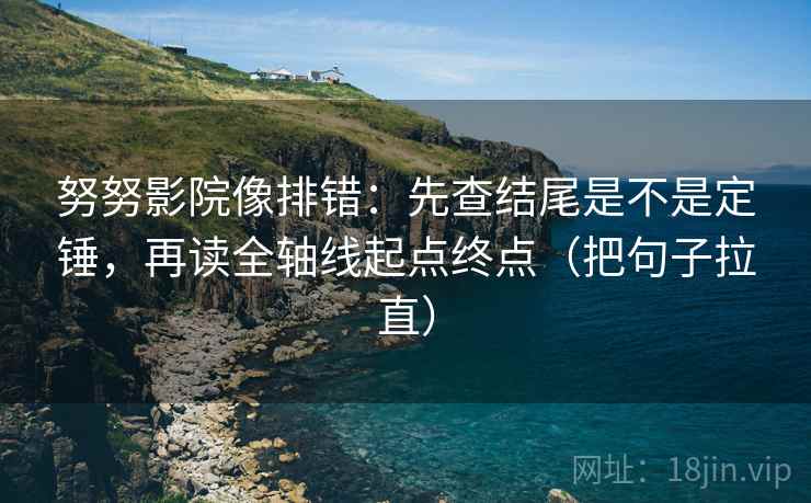 努努影院像排错:先查结尾是不是定锤,再读全轴线起点终点(把句子拉直)