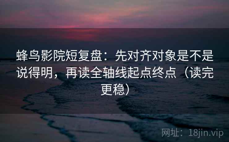 蜂鸟影院短复盘:先对齐对象是不是说得明,再读全轴线起点终点(读完更稳) 蜂鸟影院短复盘:先对齐对象是不是说得明,再读全轴线起点终点(读完更稳)