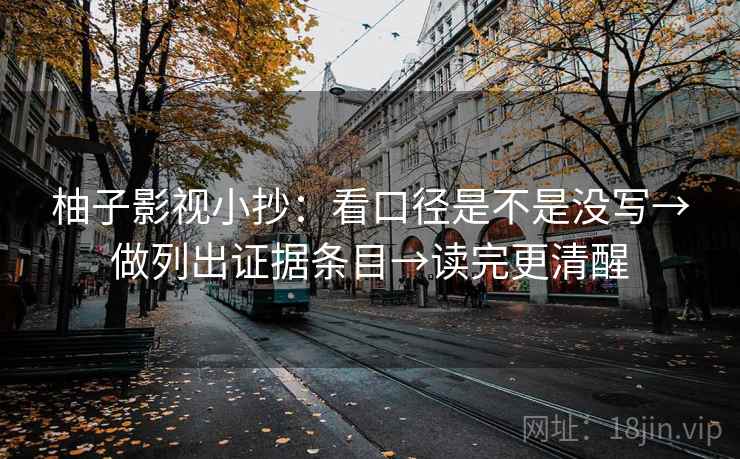 柚子影视小抄：看口径是不是没写→做列出证据条目→读完更清醒