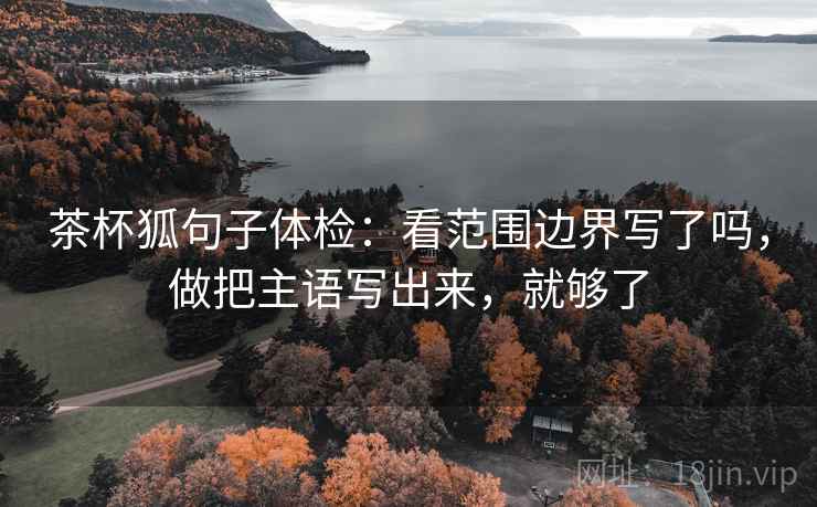 茶杯狐句子体检：看范围边界写了吗，做把主语写出来，就够了