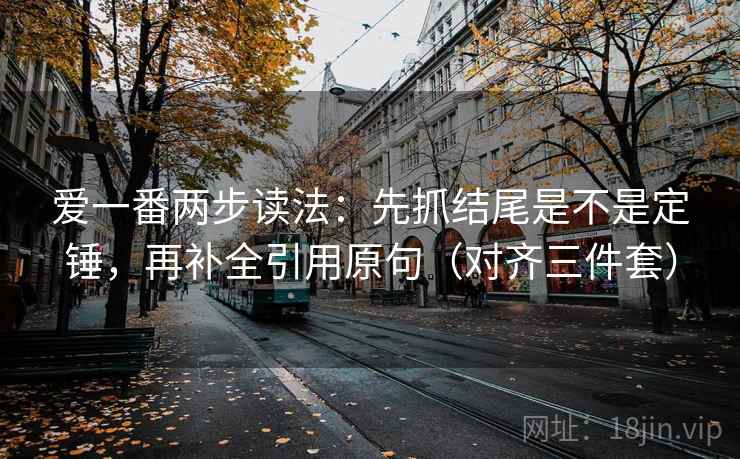 爱一番两步读法:先抓结尾是不是定锤,再补全引用原句(对齐三件套) 爱一番两步读法:先抓结尾是不是定锤,再补全引用原句(对齐三件套)