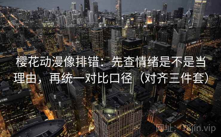 樱花动漫像排错：先查情绪是不是当理由，再统一对比口径（对齐三件套）