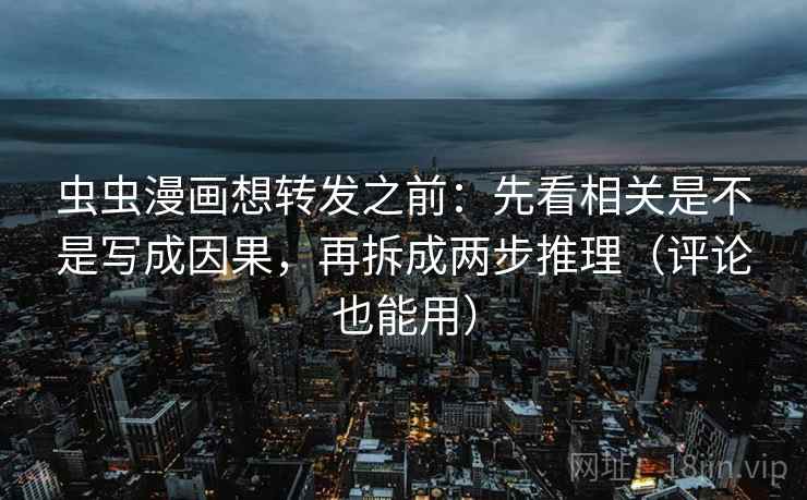 虫虫漫画想转发之前：先看相关是不是写成因果，再拆成两步推理（评论也能用）