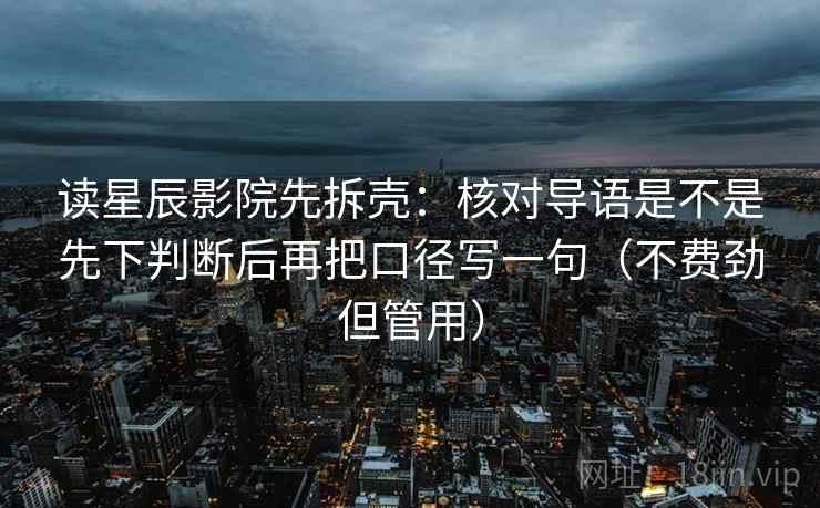 读星辰影院先拆壳：核对导语是不是先下判断后再把口径写一句（不费劲但管用）