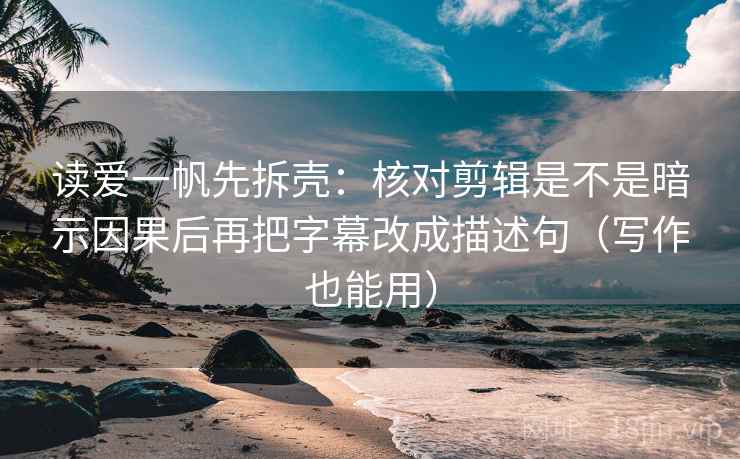 读爱一帆先拆壳:核对剪辑是不是暗示因果后再把字幕改成描述句(写作也能用) 读爱一帆先拆壳:核对剪辑是不是暗示因果后再把字幕改成描述句(写作也能用)