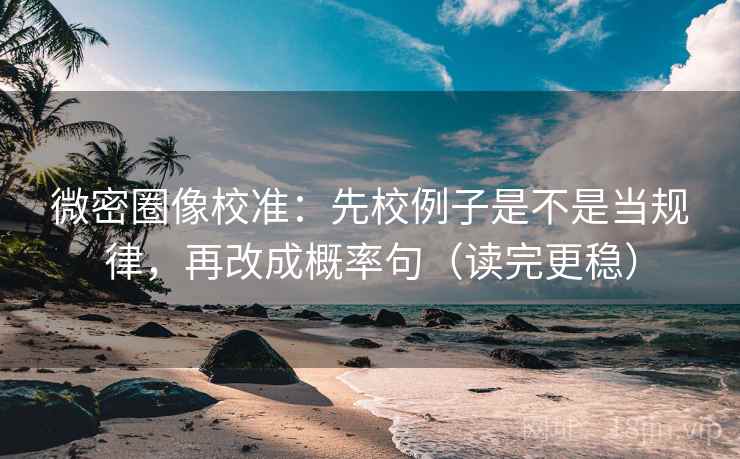 微密圈像校准:先校例子是不是当规律,再改成概率句(读完更稳) 微密圈像校准:先校例子是不是当规律,再改成概率句(读完更稳)