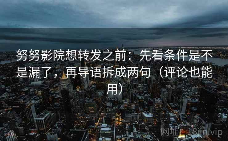 努努影院想转发之前：先看条件是不是漏了，再导语拆成两句（评论也能用）