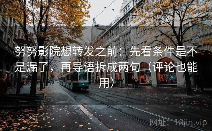 努努影院想转发之前:先看条件是不是漏了,再导语拆成两句(评论也能用) 努努影院想转发之前:先看条件是不是漏了,再导语拆成两句(评论也能用)