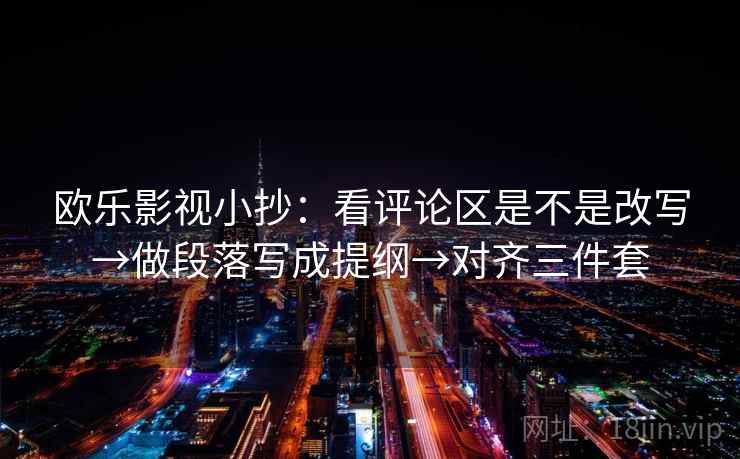 欧乐影视小抄：看评论区是不是改写→做段落写成提纲→对齐三件套