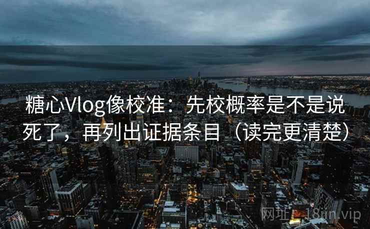 糖心Vlog像校准：先校概率是不是说死了，再列出证据条目（读完更清楚）