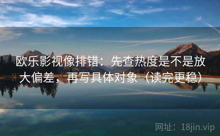 欧乐影视像排错：先查热度是不是放大偏差，再写具体对象（读完更稳）