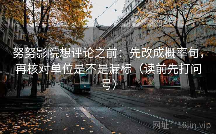 努努影院想评论之前:先改成概率句,再核对单位是不是漏标(读前先打问号)