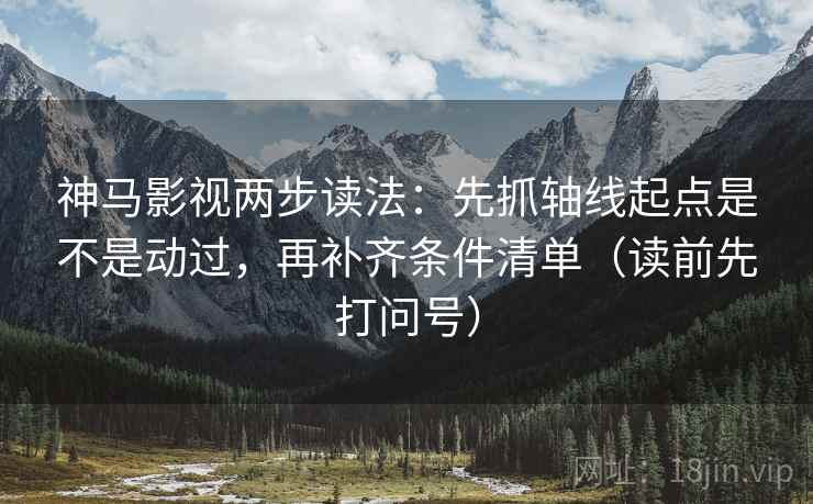 神马影视两步读法:先抓轴线起点是不是动过,再补齐条件清单(读前先打问号)