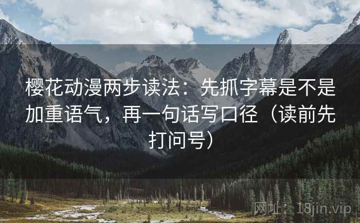 樱花动漫两步读法:先抓字幕是不是加重语气,再一句话写口径(读前先打问号)