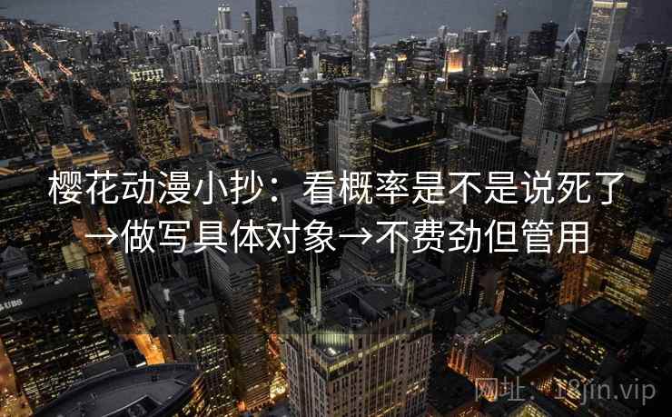 樱花动漫小抄:看概率是不是说死了→做写具体对象→不费劲但管用 樱花动漫小抄:看概率是不是说死了→做写具体对象→不费劲但管用